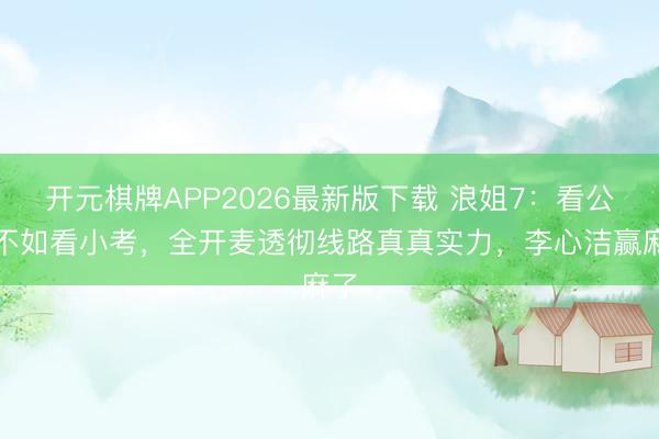 开元棋牌APP2026最新版下载 浪姐7：看公演不如看小考，全开麦透彻线路真真实力，李心洁赢麻了