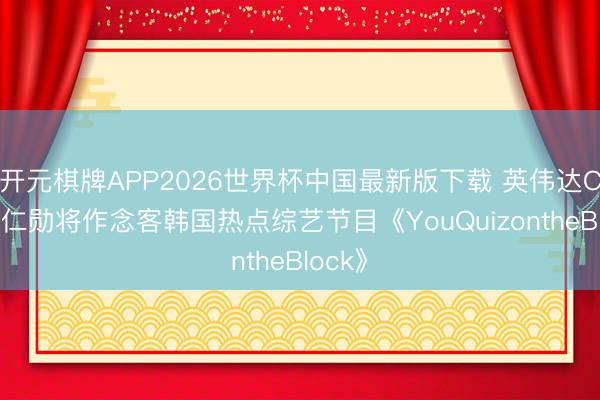 开元棋牌APP2026世界杯中国最新版下载 英伟达CEO黄仁勋将作念客韩国热点综艺节目《YouQuizontheBlock》