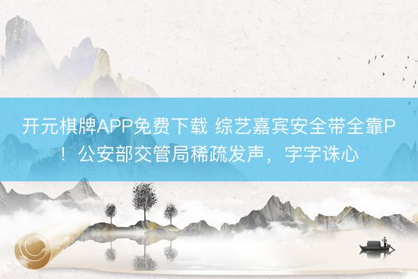 开元棋牌APP免费下载 综艺嘉宾安全带全靠P!公安部交管局稀疏发声,字字诛心