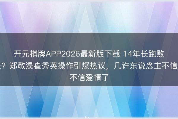 开元棋牌APP2026最新版下载 14年长跑败给取关?郑敬淏崔秀英操作引爆热议,几许东说念主不信爱情了
