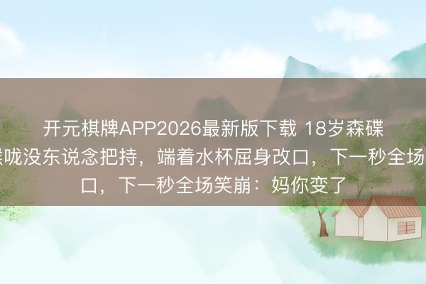 开元棋牌APP2026最新版下载 18岁森碟探班亲妈喊破喉咙没东说念把持，端着水杯屈身改口，下一秒全场笑崩：妈你变了