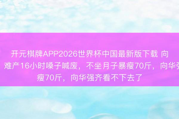 开元棋牌APP2026世界杯中国最新版下载 向太首谈生向佐：难产16小时嗓子喊废，不坐月子暴瘦70斤，向华强齐看不下去了