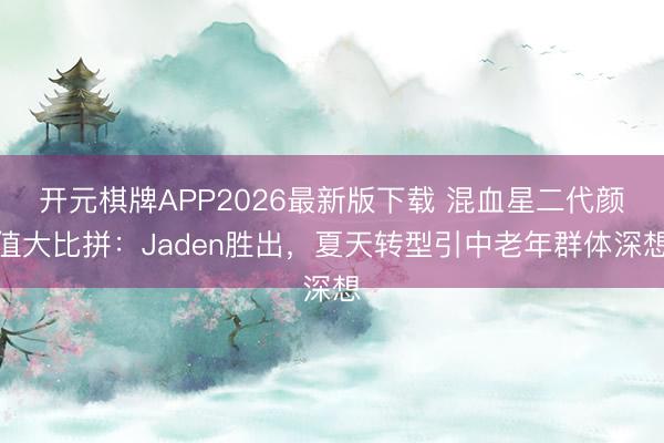 开元棋牌APP2026最新版下载 混血星二代颜值大比拼：Jaden胜出，夏天转型引中老年群体深想