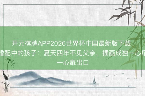 开元棋牌APP2026世界杯中国最新版下载 跨国婚配中的孩子：夏天四年不见父亲，插画成独一心扉出口