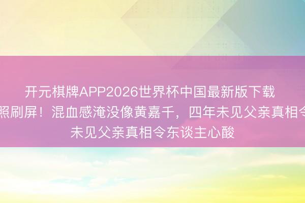开元棋牌APP2026世界杯中国最新版下载 夏天16岁近照刷屏！混血感淹没像黄嘉千，四年未见父亲真相令东谈主心酸