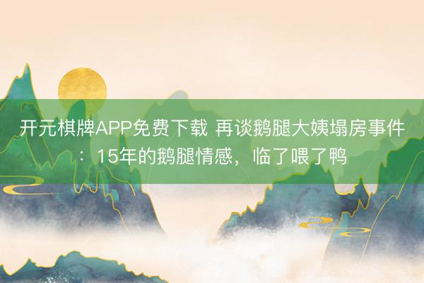 开元棋牌APP免费下载 再谈鹅腿大姨塌房事件:15年的鹅腿情感,临了喂了鸭