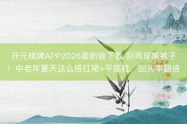 开元棋牌APP2026最新版下载 别再穿黑裤子！中老年夏天这么搭红裙+平底鞋，回头率翻倍