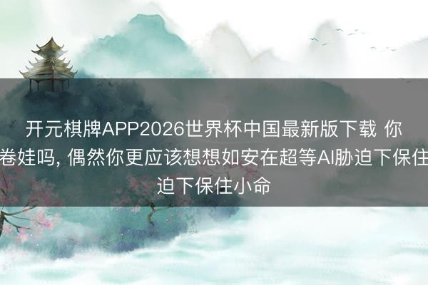 开元棋牌APP2026世界杯中国最新版下载 你还在卷娃吗， 偶然你更应该想想如安在超等AI胁迫下保住小命