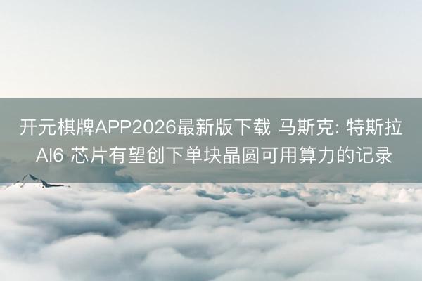 开元棋牌APP2026最新版下载 马斯克: 特斯拉 AI6 芯片有望创下单块晶圆可用算力的记录