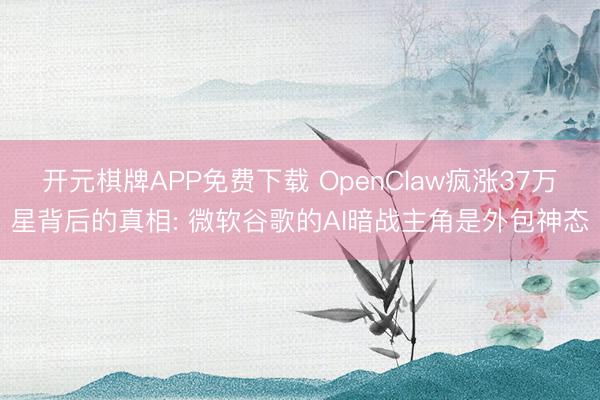 开元棋牌APP免费下载 OpenClaw疯涨37万星背后的真相: 微软谷歌的AI暗战主角是外包神态
