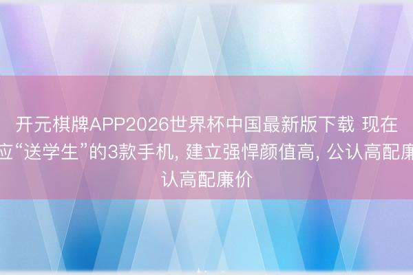 开元棋牌APP2026世界杯中国最新版下载 现在顺应“送学生”的3款手机， 建立强悍颜值高， 公认高配廉价