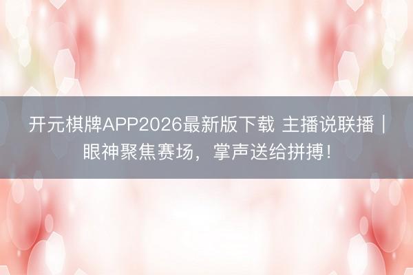 开元棋牌APP2026最新版下载 主播说联播｜眼神聚焦赛场，掌声送给拼搏！
