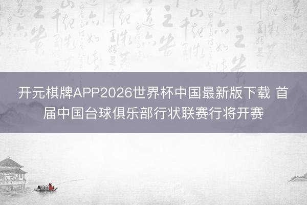开元棋牌APP2026世界杯中国最新版下载 首届中国台球俱乐部行状联赛行将开赛