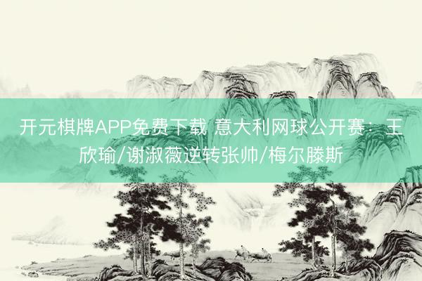 开元棋牌APP免费下载 意大利网球公开赛：王欣瑜/谢淑薇逆转张帅/梅尔滕斯