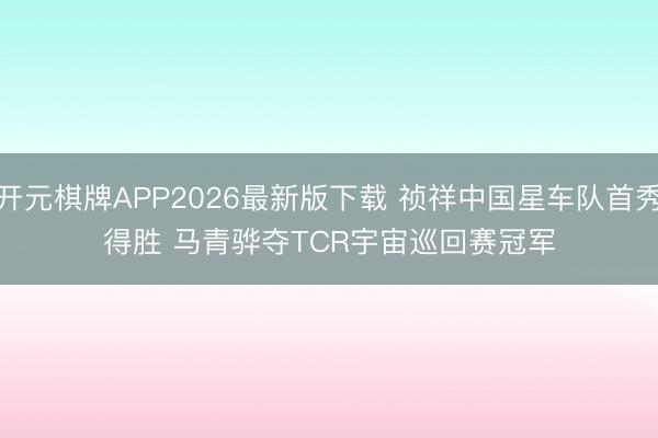 开元棋牌APP2026最新版下载 祯祥中国星车队首秀得胜 马青骅夺TCR宇宙巡回赛冠军