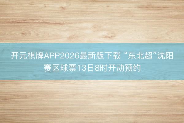 开元棋牌APP2026最新版下载 “东北超”沈阳赛区球票13日8时开动预约