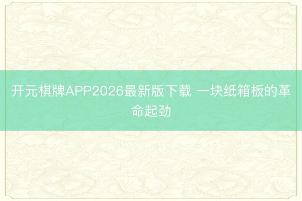 开元棋牌APP2026最新版下载 一块纸箱板的革命起劲