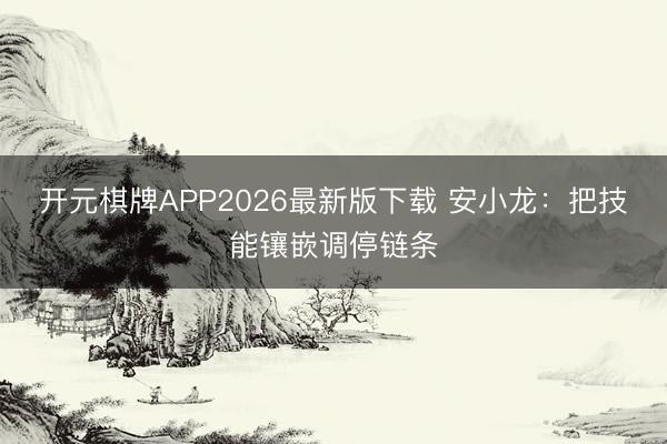 开元棋牌APP2026最新版下载 安小龙：把技能镶嵌调停链条