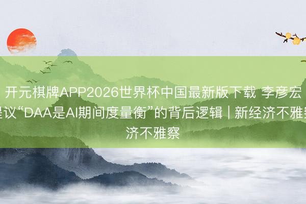 开元棋牌APP2026世界杯中国最新版下载 李彦宏提议“DAA是AI期间度量衡”的背后逻辑 | 新经济不雅察