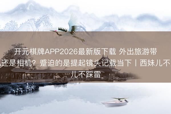 开元棋牌APP2026最新版下载 外出旅游带手机还是相机?蹙迫的是提起镜头记载当下丨西妹儿不踩雷
