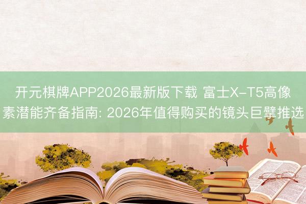 开元棋牌APP2026最新版下载 富士X-T5高像素潜能齐备指南: 2026年值得购买的镜头巨擘推选