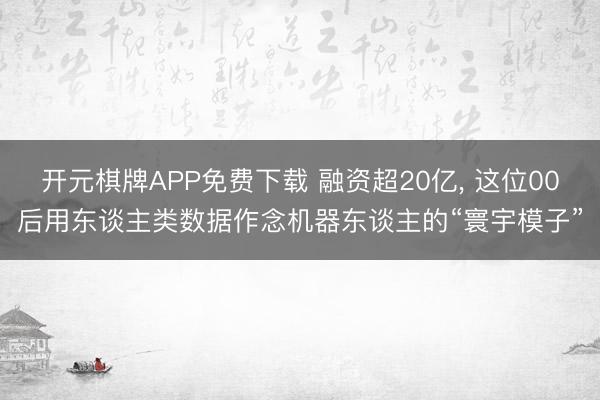 开元棋牌APP免费下载 融资超20亿， 这位00后用东谈主类数据作念机器东谈主的“寰宇模子”