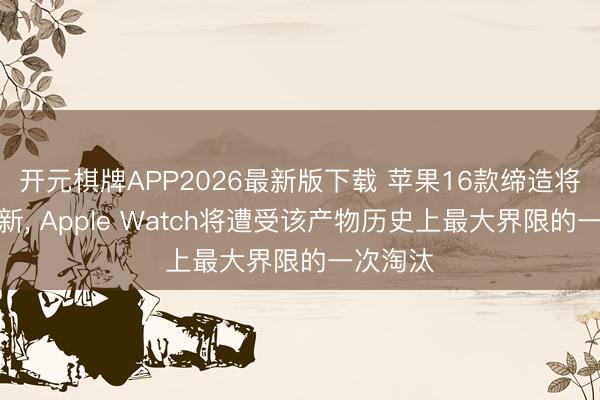 开元棋牌APP2026最新版下载 苹果16款缔造将罢手更新， Apple Watch将遭受该产物历史上最大界限的一次淘汰