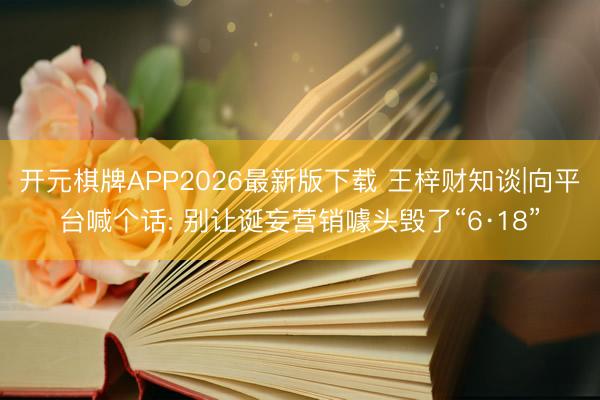 开元棋牌APP2026最新版下载 王梓财知谈|向平台喊个话: 别让诞妄营销噱头毁了“6·18”