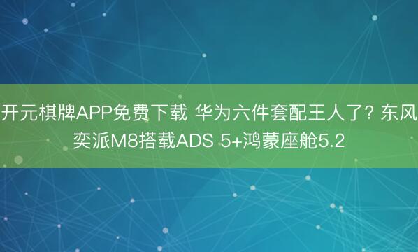 开元棋牌APP免费下载 华为六件套配王人了? 东风奕派M8搭载ADS 5+鸿蒙座舱5.2