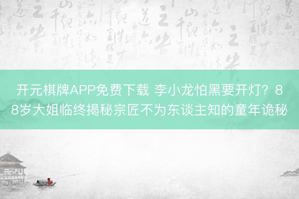 开元棋牌APP免费下载 李小龙怕黑要开灯？88岁大姐临终揭秘宗匠不为东谈主知的童年诡秘