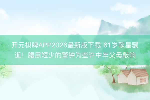 开元棋牌APP2026最新版下载 61岁歌星骤逝！腹黑短少的警钟为些许中年父母敲响