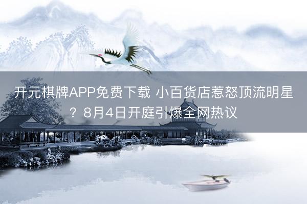 开元棋牌APP免费下载 小百货店惹怒顶流明星？8月4日开庭引爆全网热议