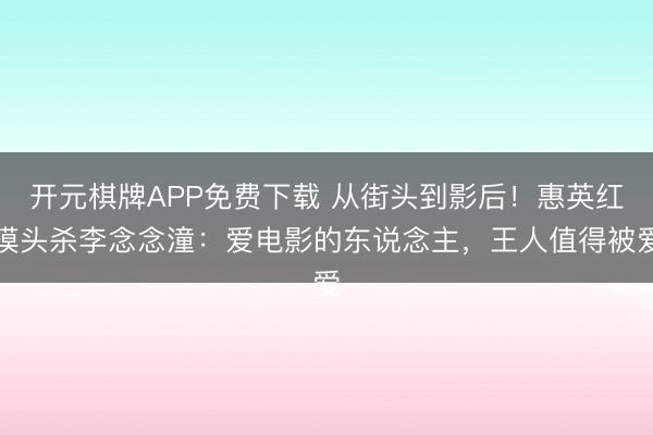 开元棋牌APP免费下载 从街头到影后！惠英红摸头杀李念念潼：爱电影的东说念主，王人值得被爱