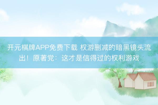 开元棋牌APP免费下载 权游删减的暗黑镜头流出!原著党:这才是信得过的权利游戏