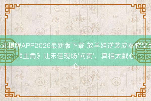 开元棋牌APP2026最新版下载 放羊娃逆袭成秦腔皇后！《主角》让宋佳现场'问责'，真相太戳心