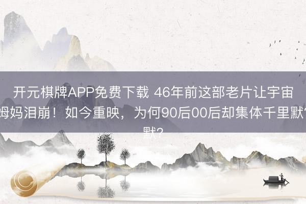 开元棋牌APP免费下载 46年前这部老片让宇宙姆妈泪崩！如今重映，为何90后00后却集体千里默？