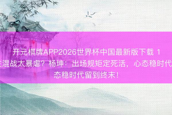 开元棋牌APP2026世界杯中国最新版下载 10东说念主混战太暴虐？杨坤：出场规矩定死活，心态稳时代留到终末！