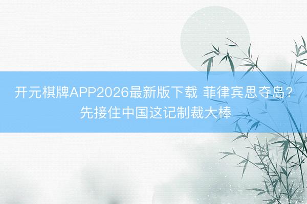 开元棋牌APP2026最新版下载 菲律宾思夺岛? 先接住中国这记制裁大棒