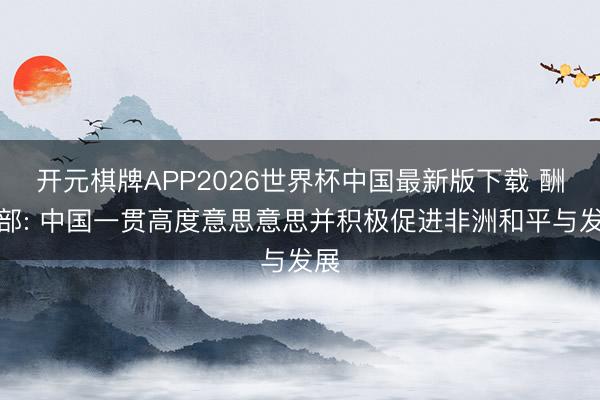 开元棋牌APP2026世界杯中国最新版下载 酬酢部: 中国一贯高度意思意思并积极促进非洲和平与发展