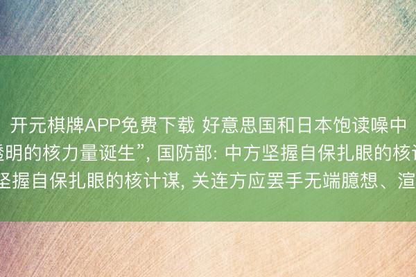 开元棋牌APP免费下载 好意思国和日本饱读噪中国开展“大规模且不透明的核力量诞生”， 国防部: 中方坚握自保扎眼的核计谋， 关连方应罢手无端臆想、渲染炒作