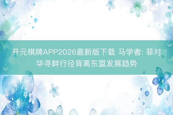 开元棋牌APP2026最新版下载 马学者: 菲对华寻衅行径背离东盟发展趋势