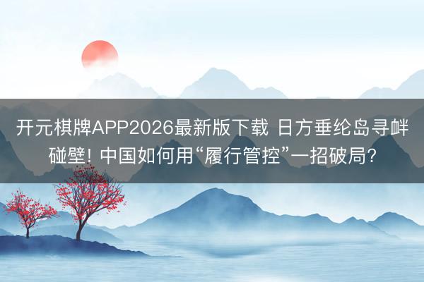 开元棋牌APP2026最新版下载 日方垂纶岛寻衅碰壁! 中国如何用“履行管控”一招破局?