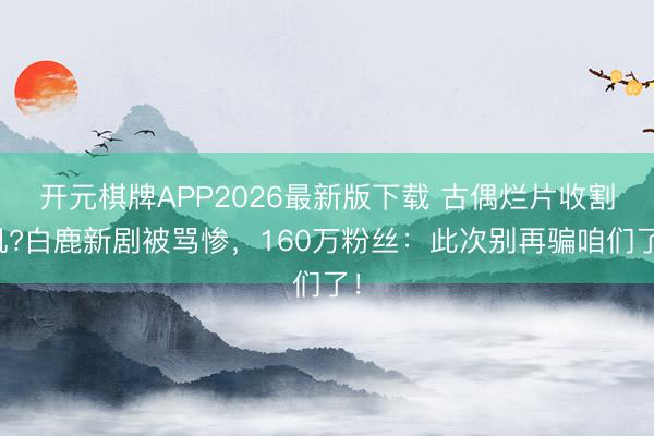 开元棋牌APP2026最新版下载 古偶烂片收割机?白鹿新剧被骂惨,160万粉丝:此次别再骗咱们了!