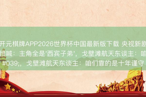 开元棋牌APP2026世界杯中国最新版下载 央视新剧翻车实录!不雅公愤喊:主角全是'西宾子弟',戈壁滩航天东谈主:咱们靠的是十年谨守