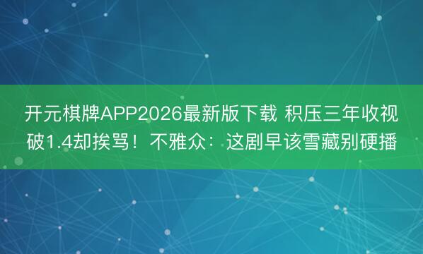 开元棋牌APP2026最新版下载 积压三年收视破1.4却挨骂！不雅众：这剧早该雪藏别硬播