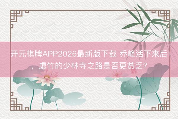 开元棋牌APP2026最新版下载 乔峰活下来后，虚竹的少林寺之路是否更贫乏?