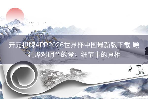 开元棋牌APP2026世界杯中国最新版下载 顾廷烨对明兰的爱：细节中的真相