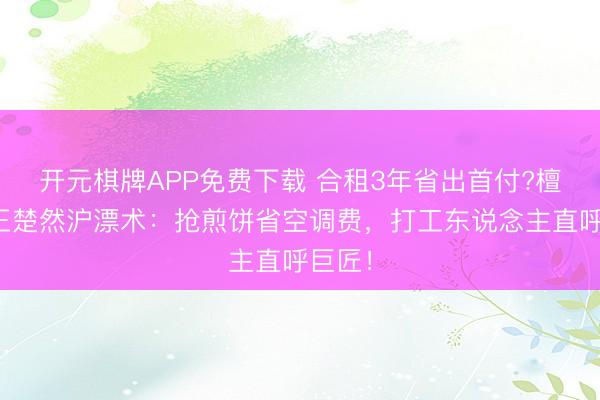 开元棋牌APP免费下载 合租3年省出首付?檀健次王楚然沪漂术:抢煎饼省空调费,打工东说念主直呼巨匠!