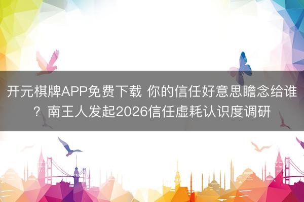 开元棋牌APP免费下载 你的信任好意思瞻念给谁？南王人发起2026信任虚耗认识度调研