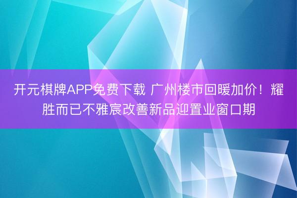 开元棋牌APP免费下载 广州楼市回暖加价！耀胜而已不雅宸改善新品迎置业窗口期
